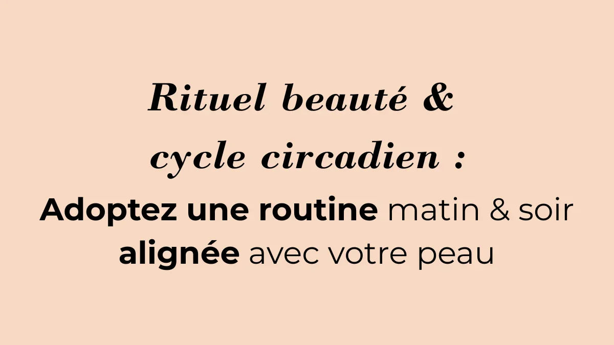 Rituel beauté & cycle circadien : adoptez une routine matin-soir alignée avec votre peau